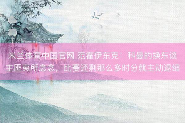 米兰体育中国官网 范霍伊东克：科曼的换东谈主匪夷所念念，比赛还剩那么多时分就主动退缩