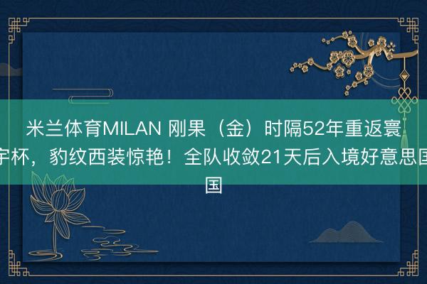 米兰体育MILAN 刚果（金）时隔52年重返寰宇杯，豹纹西装惊艳！全队收敛21天后入境好意思国