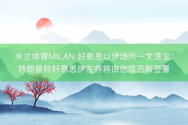 米兰体育MILAN 好意思以伊场所一文速览：特朗普称好意思伊左券将由他或万斯签署