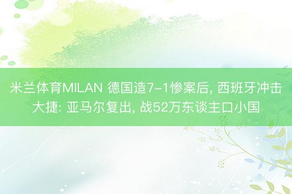米兰体育MILAN 德国造7-1惨案后， 西班牙冲击大捷: 亚马尔复出， 战52万东谈主口小国
