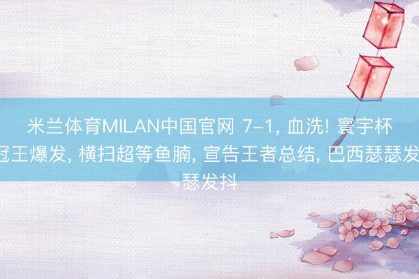 米兰体育MILAN中国官网 7-1， 血洗! 寰宇杯4冠王爆发， 横扫超等鱼腩， 宣告王者总结， 巴西瑟瑟发抖