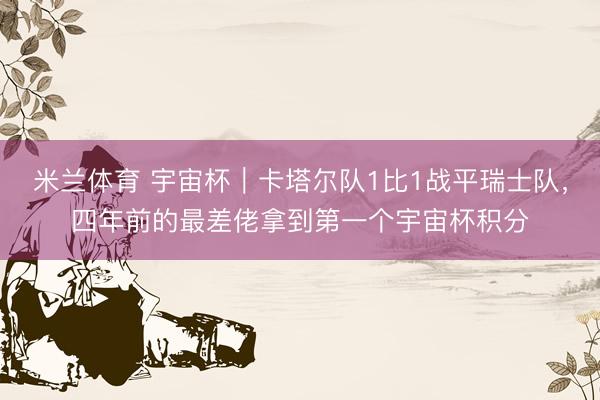 米兰体育 宇宙杯｜卡塔尔队1比1战平瑞士队，四年前的最差佬拿到第一个宇宙杯积分