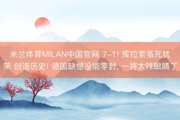 米兰体育MILAN中国官网 7-1! 库拉索虽死犹荣 创造历史! 德国缺憾没能零封， 一将太辣眼睛了
