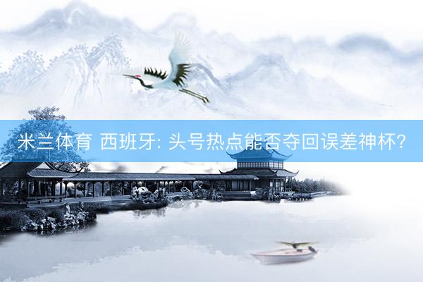 米兰体育 西班牙: 头号热点能否夺回误差神杯?