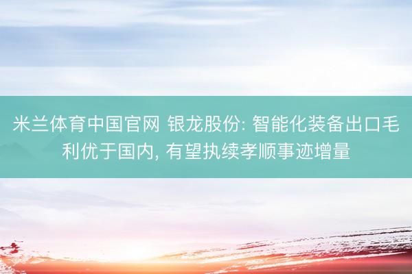 米兰体育中国官网 银龙股份: 智能化装备出口毛利优于国内， 有望执续孝顺事迹增量
