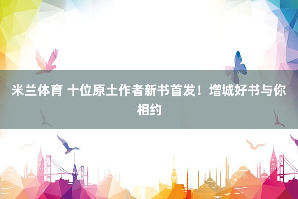 米兰体育 十位原土作者新书首发!增城好书与你相约