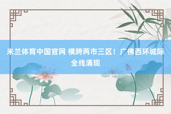 米兰体育中国官网 横跨两市三区！广佛西环城际全线涌现