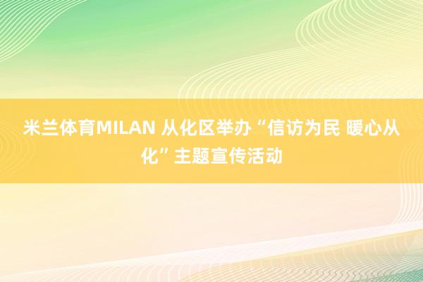 米兰体育MILAN 从化区举办“信访为民 暖心从化”主题宣传活动