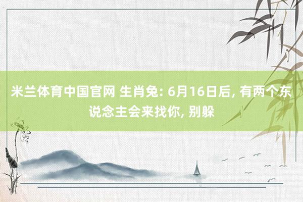 米兰体育中国官网 生肖兔: 6月16日后， 有两个东说念主会来找你， 别躲