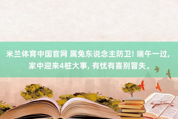 米兰体育中国官网 属兔东说念主防卫! 端午一过， 家中迎来4桩大事， 有忧有喜别冒失。