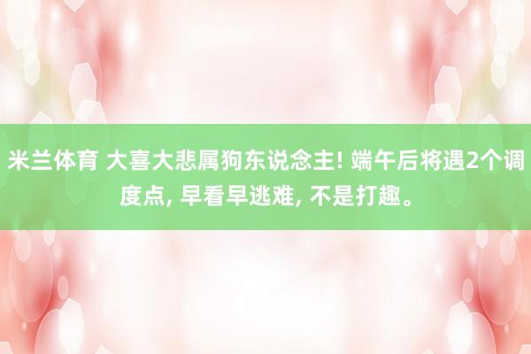 米兰体育 大喜大悲属狗东说念主! 端午后将遇2个调度点， 早看早逃难， 不是打趣。