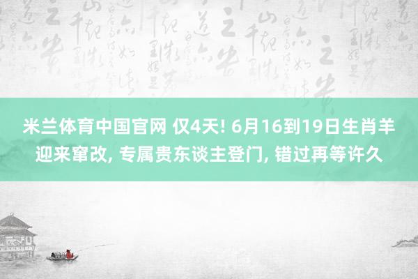 米兰体育中国官网 仅4天! 6月16到19日生肖羊迎来窜改， 专属贵东谈主登门， 错过再等许久