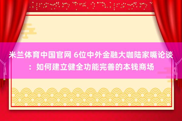 米兰体育中国官网 6位中外金融大咖陆家嘴论谈：如何建立健全功能完善的本钱商场