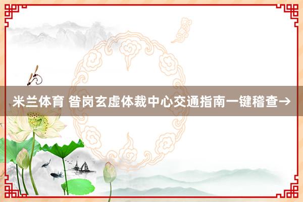 米兰体育 昝岗玄虚体裁中心交通指南一键稽查→