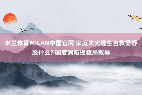 米兰体育MILAN中国官网 家庭失火逃生自救需舒服什么? 国度消防挽救局教导