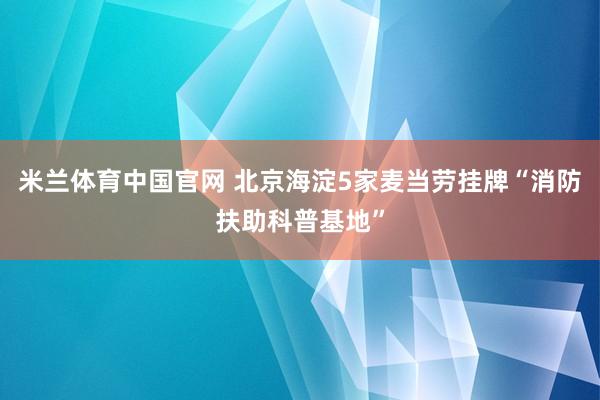 米兰体育中国官网 北京海淀5家麦当劳挂牌“消防扶助科普基地”