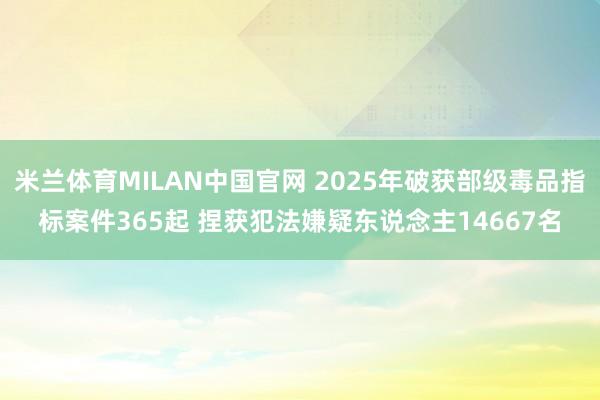 米兰体育MILAN中国官网 2025年破获部级毒品指标案件365起 捏获犯法嫌疑东说念主14667名