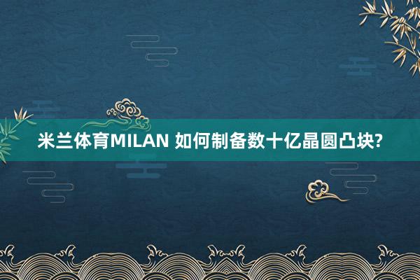 米兰体育MILAN 如何制备数十亿晶圆凸块?