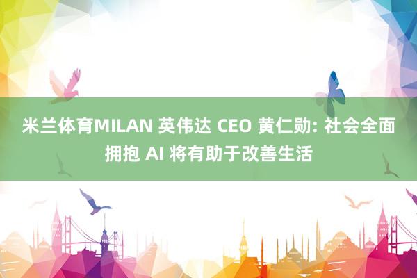 米兰体育MILAN 英伟达 CEO 黄仁勋: 社会全面拥抱 AI 将有助于改善生活