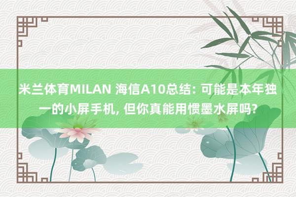 米兰体育MILAN 海信A10总结: 可能是本年独一的小屏手机， 但你真能用惯墨水屏吗?