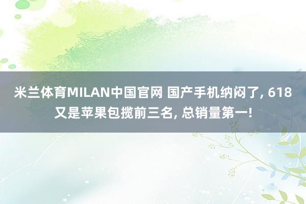 米兰体育MILAN中国官网 国产手机纳闷了, 618又是苹果包揽前三名, 总销量第一!