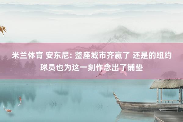 米兰体育 安东尼: 整座城市齐赢了 还是的纽约球员也为这一刻作念出了铺垫