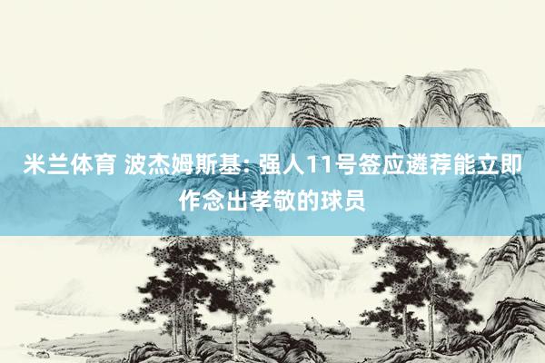 米兰体育 波杰姆斯基: 强人11号签应遴荐能立即作念出孝敬的球员