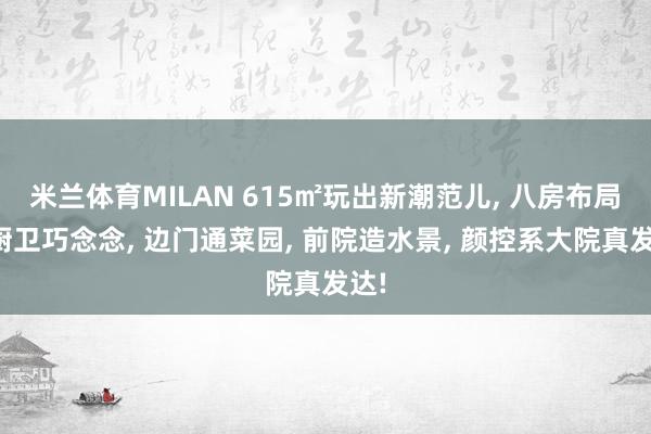 米兰体育MILAN 615㎡玩出新潮范儿, 八房布局、厨卫巧念念, 边门通菜园, 前院造水景, 颜控系大院真发达!