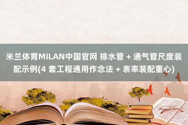 米兰体育MILAN中国官网 排水管 + 通气管尺度装配示例(4 套工程通用作念法 + 表率装配重心)