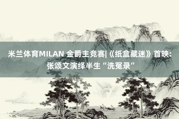 米兰体育MILAN 金爵主竞赛|《纸盒藏迷》首映: 张颂文演绎半生“洗冤录”