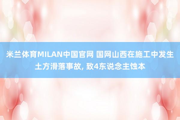 米兰体育MILAN中国官网 国网山西在施工中发生土方滑落事故, 致4东说念主蚀本
