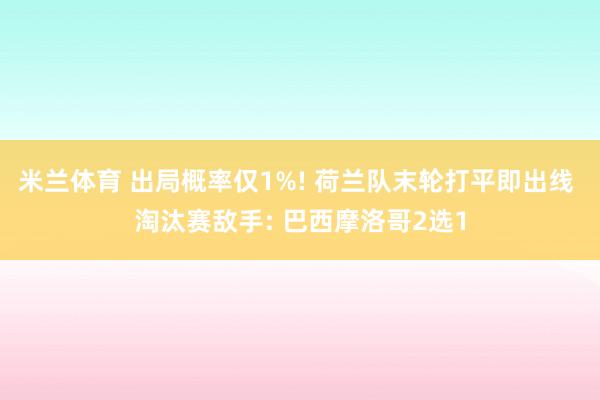 米兰体育 出局概率仅1%! 荷兰队末轮打平即出线 淘汰赛敌手: 巴西摩洛哥2选1